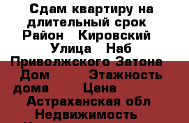 Сдам квартиру на длительный срок › Район ­ Кировский › Улица ­ Наб.Приволжского Затона › Дом ­ 36 › Этажность дома ­ 5 › Цена ­ 10 000 - Астраханская обл. Недвижимость » Квартиры аренда   